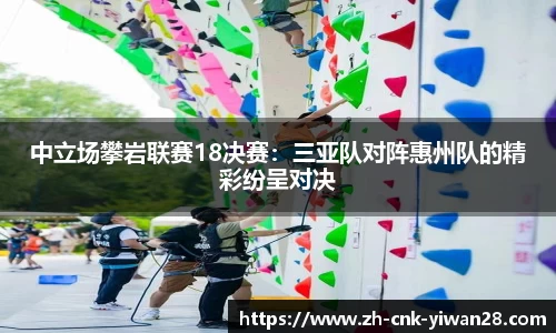 中立场攀岩联赛18决赛：三亚队对阵惠州队的精彩纷呈对决