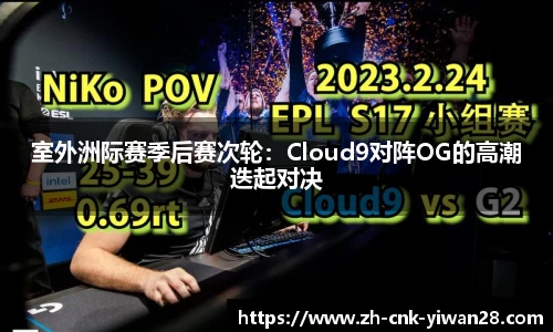 室外洲际赛季后赛次轮：Cloud9对阵OG的高潮迭起对决