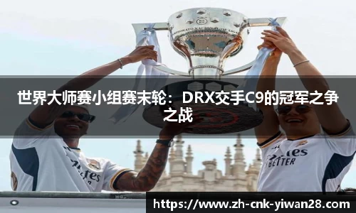 世界大师赛小组赛末轮：DRX交手C9的冠军之争之战